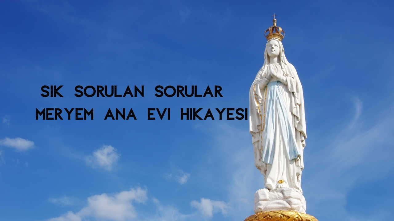 Meryem Ana Evi Hikayesi: Efes’teki Kutsal Mekânın Keşfi, İnancı ve Tarihsel Yolculuğu